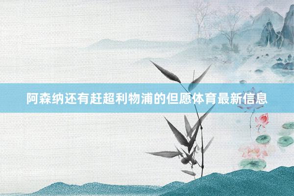 阿森纳还有赶超利物浦的但愿体育最新信息