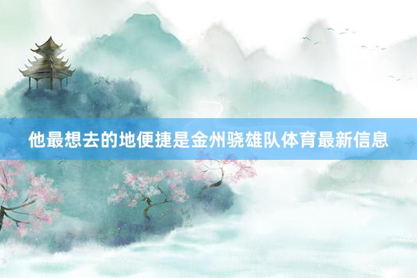 他最想去的地便捷是金州骁雄队体育最新信息