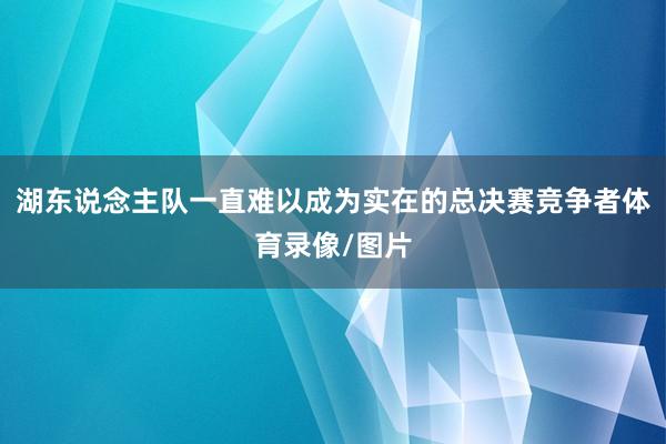 湖东说念主队一直难以成为实在的总决赛竞争者体育录像/图片