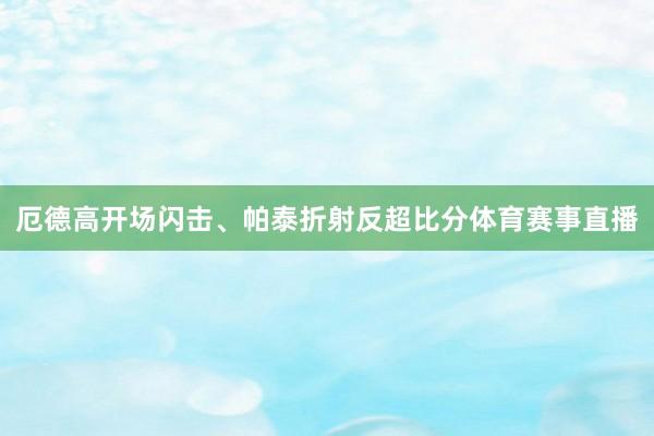 厄德高开场闪击、帕泰折射反超比分体育赛事直播