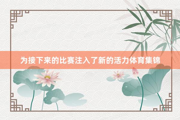 为接下来的比赛注入了新的活力体育集锦