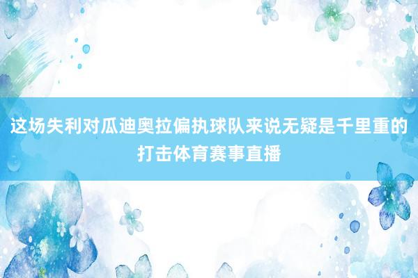 这场失利对瓜迪奥拉偏执球队来说无疑是千里重的打击体育赛事直播