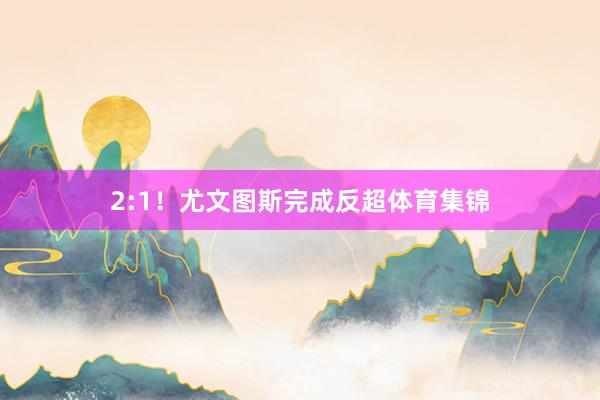 2:1！尤文图斯完成反超体育集锦