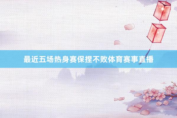 最近五场热身赛保捏不败体育赛事直播