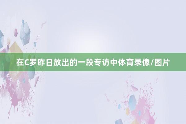 在C罗昨日放出的一段专访中体育录像/图片