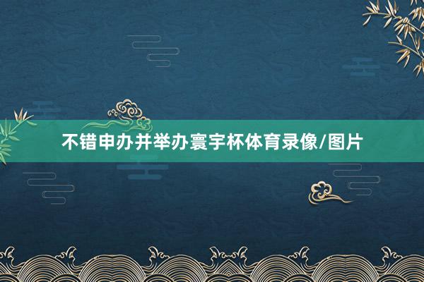 不错申办并举办寰宇杯体育录像/图片