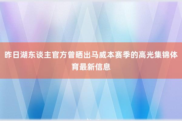 昨日湖东谈主官方曾晒出马威本赛季的高光集锦体育最新信息
