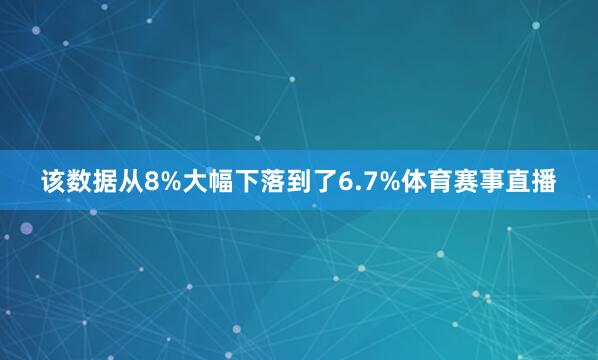 该数据从8%大幅下落到了6.7%体育赛事直播