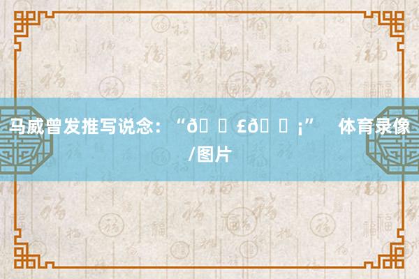 马威曾发推写说念：“🟣🟡”    体育录像/图片