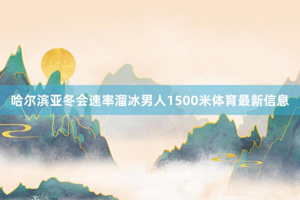 哈尔滨亚冬会速率溜冰男人1500米体育最新信息