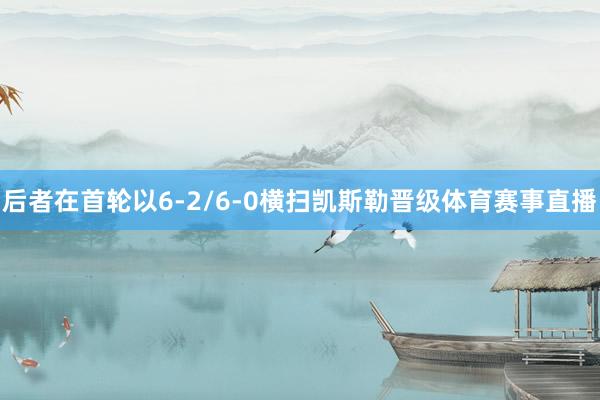 后者在首轮以6-2/6-0横扫凯斯勒晋级体育赛事直播