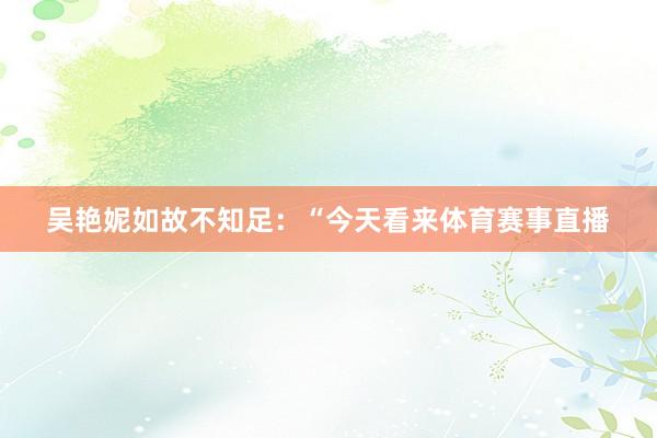 吴艳妮如故不知足：“今天看来体育赛事直播