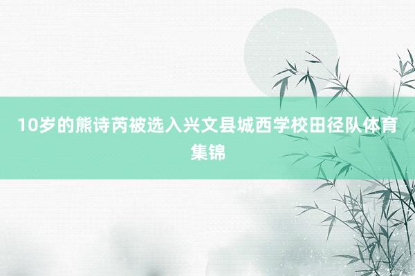 10岁的熊诗芮被选入兴文县城西学校田径队体育集锦