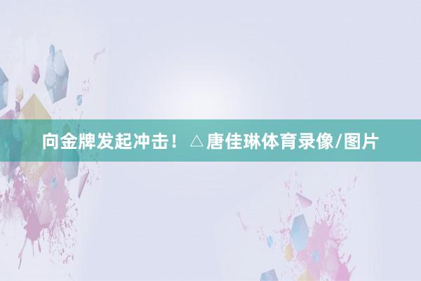 向金牌发起冲击！△唐佳琳体育录像/图片