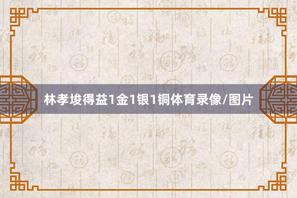 林孝埈得益1金1银1铜体育录像/图片