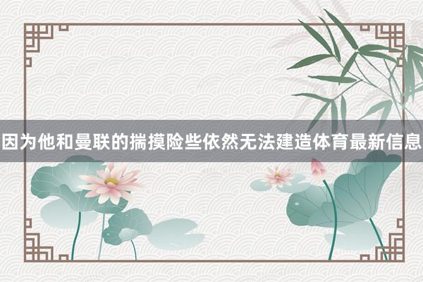 因为他和曼联的揣摸险些依然无法建造体育最新信息