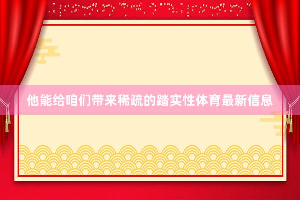 他能给咱们带来稀疏的踏实性体育最新信息