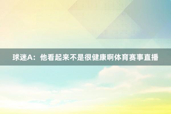 球迷A：他看起来不是很健康啊体育赛事直播
