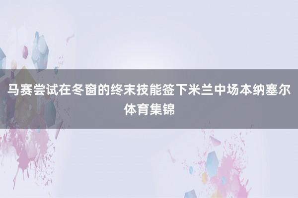 马赛尝试在冬窗的终末技能签下米兰中场本纳塞尔体育集锦