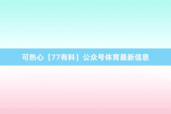 可热心【77有料】公众号体育最新信息
