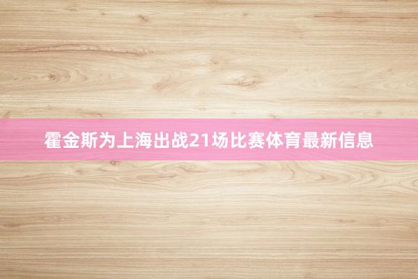 霍金斯为上海出战21场比赛体育最新信息
