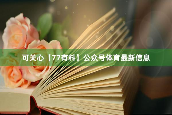 可关心【77有料】公众号体育最新信息