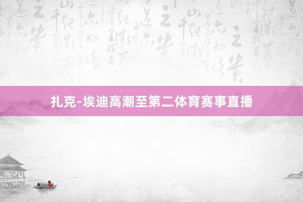 扎克-埃迪高潮至第二体育赛事直播