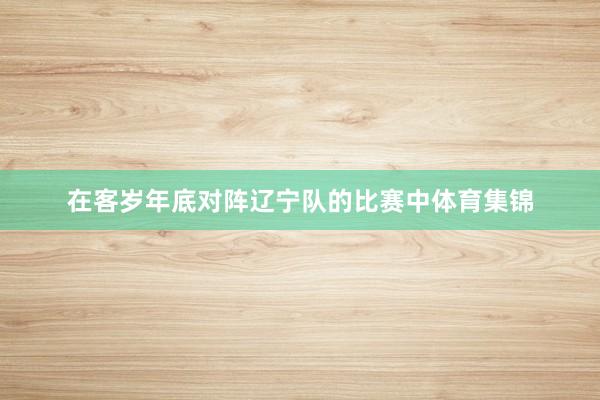 在客岁年底对阵辽宁队的比赛中体育集锦