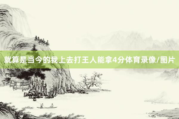 就算是当今的我上去打王人能拿4分体育录像/图片