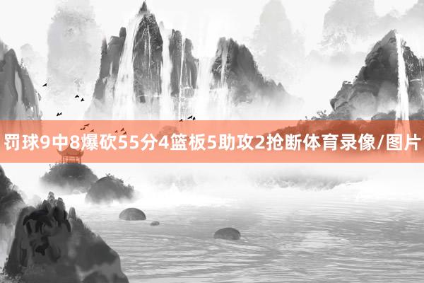 罚球9中8爆砍55分4篮板5助攻2抢断体育录像/图片