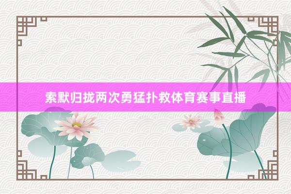 索默归拢两次勇猛扑救体育赛事直播