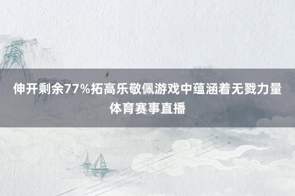 伸开剩余77%拓高乐敬佩游戏中蕴涵着无戮力量体育赛事直播
