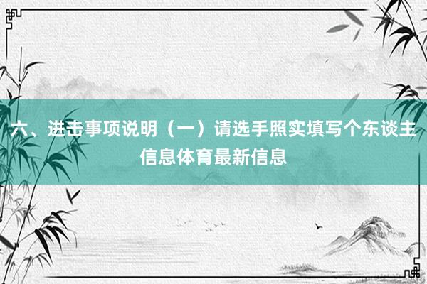 六、进击事项说明（一）请选手照实填写个东谈主信息体育最新信息