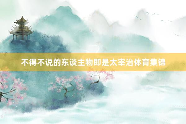 不得不说的东谈主物即是太宰治体育集锦