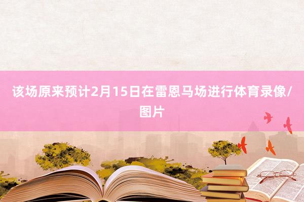 该场原来预计2月15日在雷恩马场进行体育录像/图片