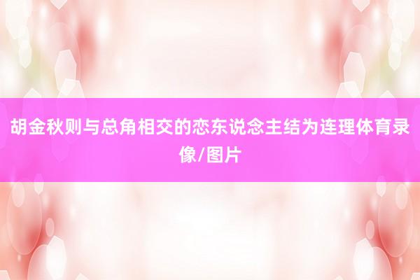胡金秋则与总角相交的恋东说念主结为连理体育录像/图片