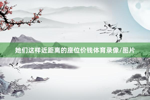她们这样近距离的座位价钱体育录像/图片
