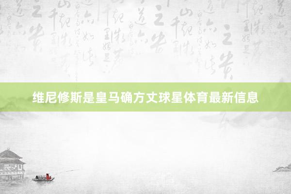 维尼修斯是皇马确方丈球星体育最新信息