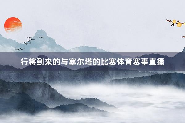 行将到来的与塞尔塔的比赛体育赛事直播
