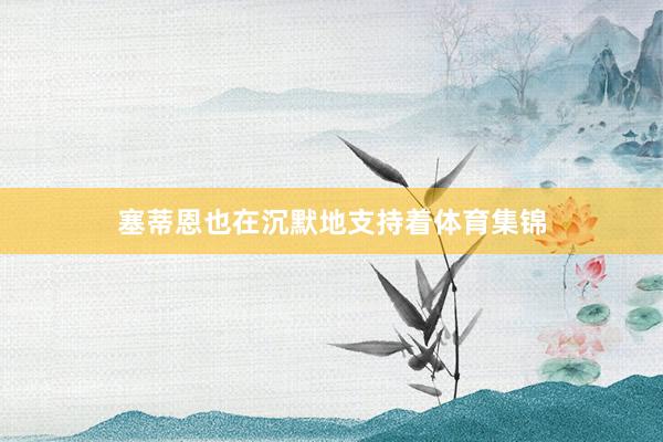 塞蒂恩也在沉默地支持着体育集锦