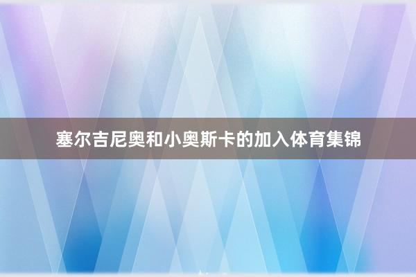 塞尔吉尼奥和小奥斯卡的加入体育集锦