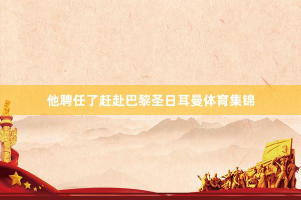 他聘任了赶赴巴黎圣日耳曼体育集锦