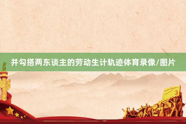 并勾搭两东谈主的劳动生计轨迹体育录像/图片