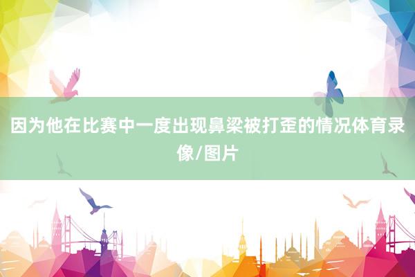 因为他在比赛中一度出现鼻梁被打歪的情况体育录像/图片