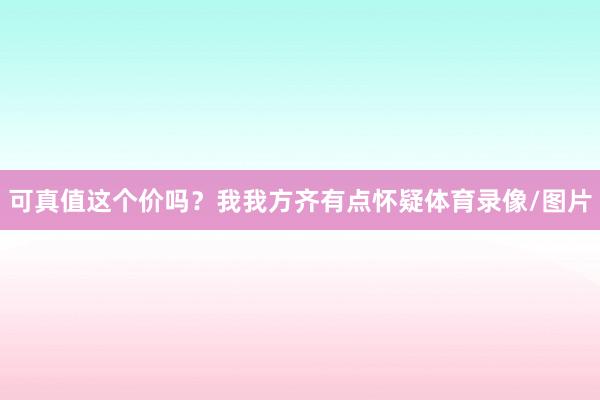 可真值这个价吗？我我方齐有点怀疑体育录像/图片