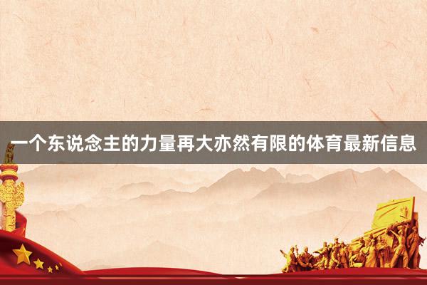 一个东说念主的力量再大亦然有限的体育最新信息