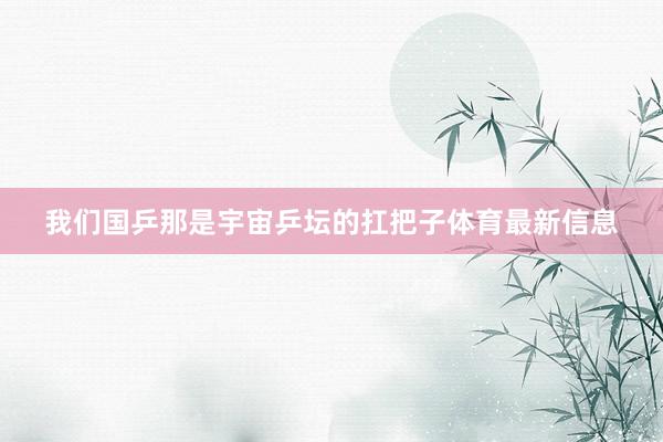 我们国乒那是宇宙乒坛的扛把子体育最新信息