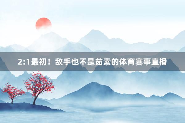 2:1最初！敌手也不是茹素的体育赛事直播