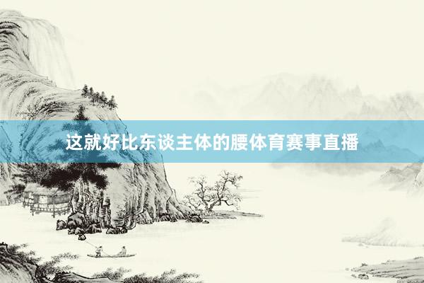 这就好比东谈主体的腰体育赛事直播