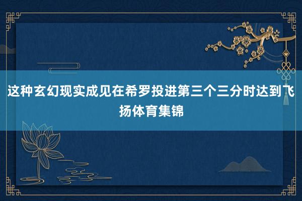这种玄幻现实成见在希罗投进第三个三分时达到飞扬体育集锦